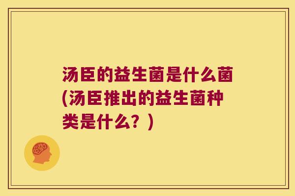 汤臣的益生菌是什么菌(汤臣推出的益生菌种类是什么？)