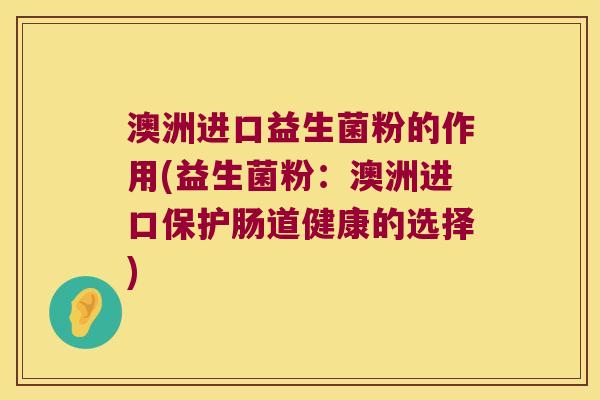 澳洲进口益生菌粉的作用(益生菌粉：澳洲进口保护肠道健康的选择)