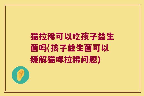 猫拉稀可以吃孩子益生菌吗(孩子益生菌可以缓解猫咪拉稀问题)