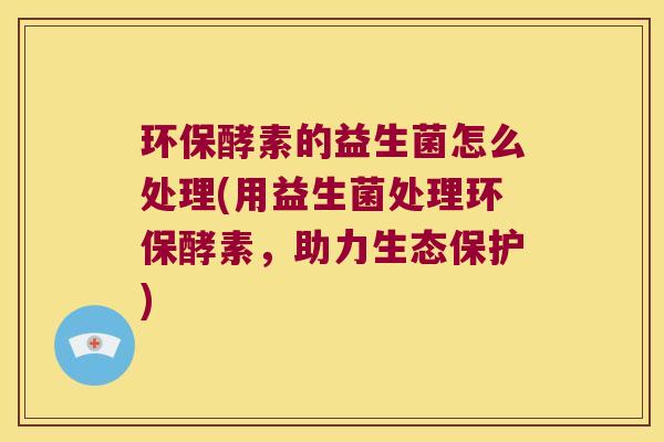 环保酵素的益生菌怎么处理(用益生菌处理环保酵素,助力生态保护) 环保酵素的益生菌怎么处理(用益生菌处理环保酵素,助力生态保护)
