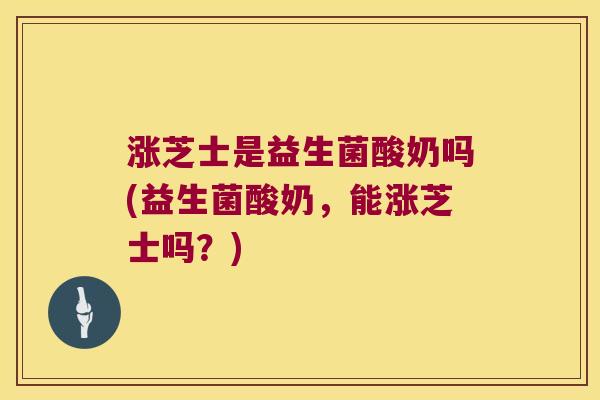 涨芝士是益生菌酸奶吗(益生菌酸奶，能涨芝士吗？)