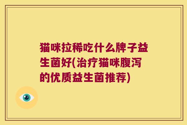 猫咪拉稀吃什么牌子益生菌好(猫咪的优质益生菌推荐) 猫咪拉稀吃什么牌子益生菌好(猫咪的优质益生菌推荐)