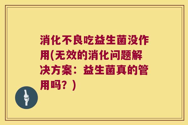 消化不良吃益生菌没作用(无效的消化问题解决方案：益生菌真的管用吗？)