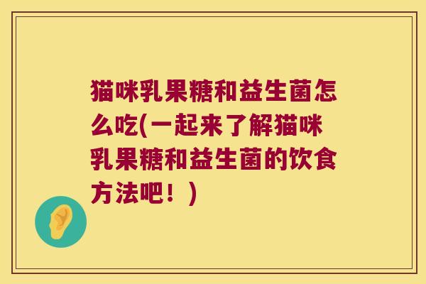 猫咪乳果糖和益生菌怎么吃(一起来了解猫咪乳果糖和益生菌的饮食方法吧！)