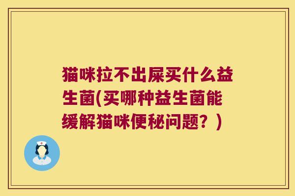 猫咪拉不出屎买什么益生菌(买哪种益生菌能缓解猫咪便秘问题？)