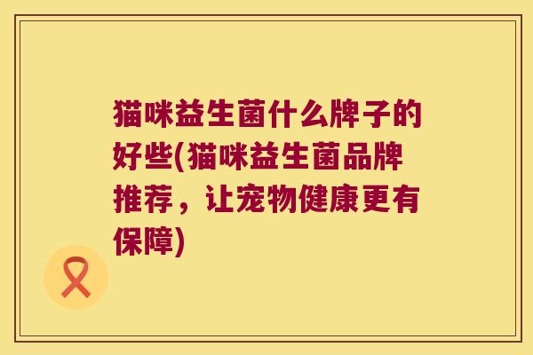 猫咪益生菌什么牌子的好些(猫咪益生菌品牌推荐，让宠物健康更有保障)