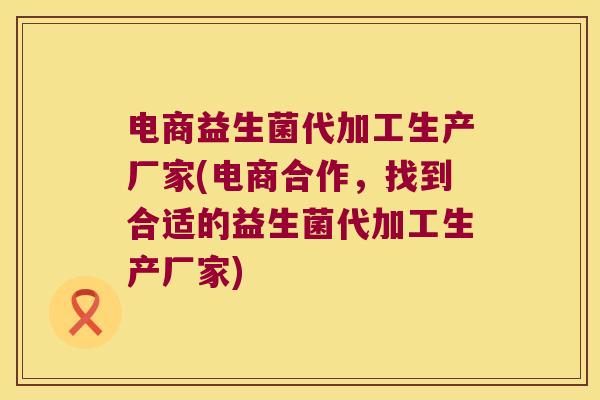 电商益生菌代加工生产厂家(电商合作,找到合适的益生菌代加工生产厂家) 电商益生菌代加工生产厂家(电商合作,找到合适的益生菌代加工生产厂家)