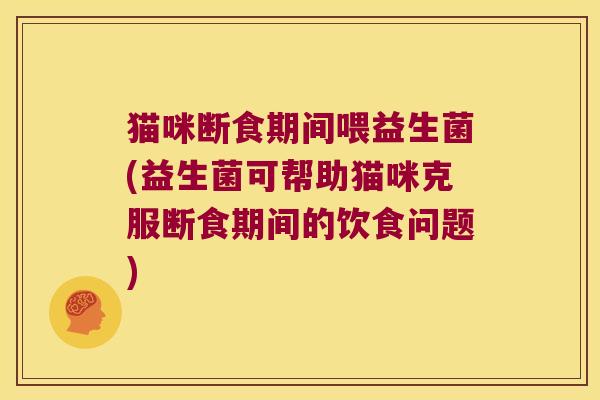 猫咪断食期间喂益生菌(益生菌可帮助猫咪克服断食期间的饮食问题)