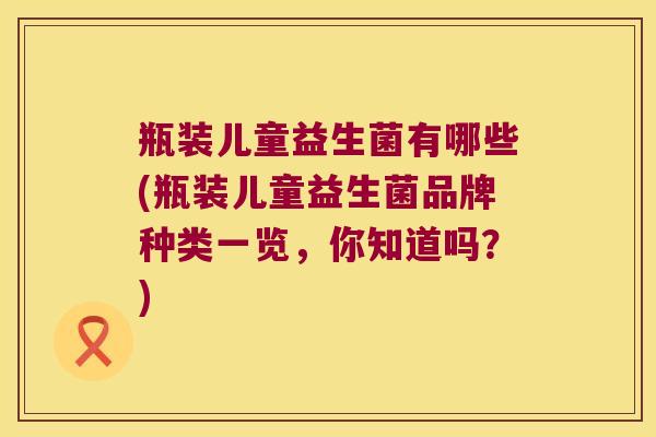 瓶装儿童益生菌有哪些(瓶装儿童益生菌品牌种类一览，你知道吗？)