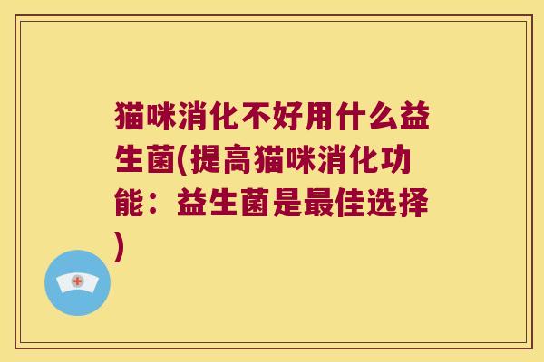 猫咪消化不好用什么益生菌(提高猫咪消化功能:益生菌是佳选择) 猫咪消化不好用什么益生菌(提高猫咪消化功能:益生菌是佳选择)