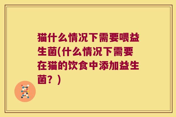 猫什么情况下需要喂益生菌(什么情况下需要在猫的饮食中添加益生菌？)