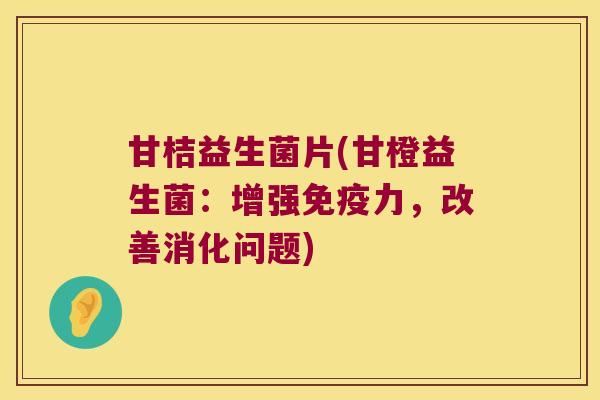 甘桔益生菌片(甘橙益生菌：增强力，改善消化问题)