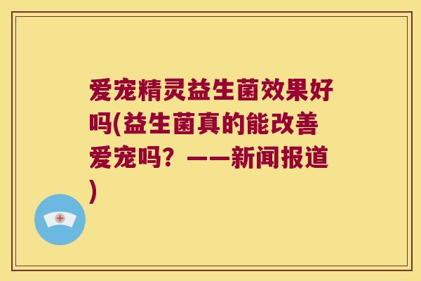 爱宠精灵益生菌效果好吗(益生菌真的能改善爱宠吗？——新闻报道)