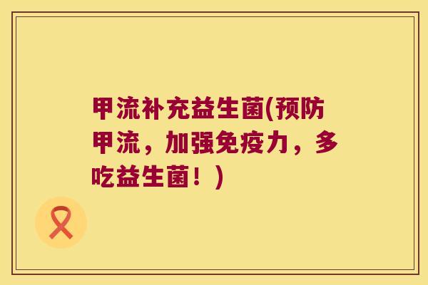 甲流补充益生菌(甲流,加强力,多吃益生菌!) 甲流补充益生菌(甲流,加强力,多吃益生菌!)