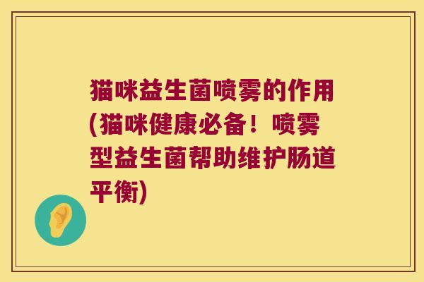 猫咪益生菌喷雾的作用(猫咪健康必备!喷雾型益生菌帮助维护肠道平衡) 猫咪益生菌喷雾的作用(猫咪健康必备!喷雾型益生菌帮助维护肠道平衡)