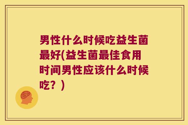 男性什么时候吃益生菌最好(益生菌最佳食用时间男性应该什么时候吃？)
