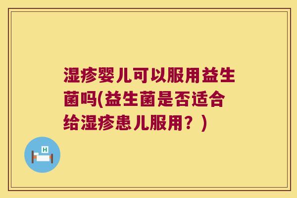婴儿可以服用益生菌吗(益生菌是否适合给患儿服用?) 婴儿可以服用益生菌吗(益生菌是否适合给患儿服用?)