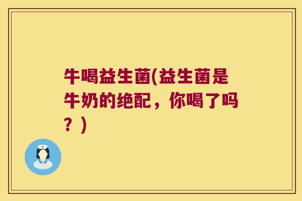 牛喝益生菌(益生菌是牛奶的绝配，你喝了吗？)