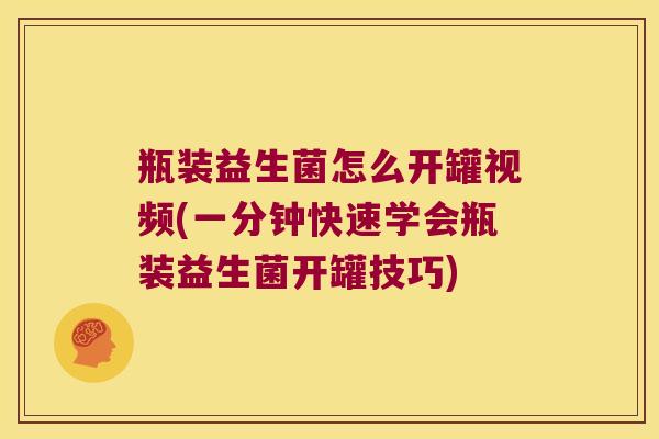 瓶装益生菌怎么开罐视频(一分钟快速学会瓶装益生菌开罐技巧)