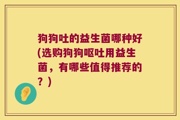 狗狗吐的益生菌哪种好(选购狗狗呕吐用益生菌，有哪些值得推荐的？)