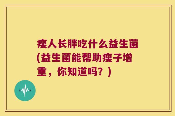 瘦人长胖吃什么益生菌(益生菌能帮助瘦子增重，你知道吗？)
