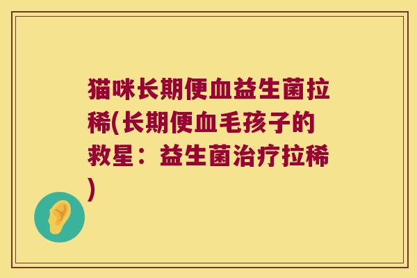 猫咪长期便血益生菌拉稀(长期便血毛孩子的救星：益生菌治疗拉稀)