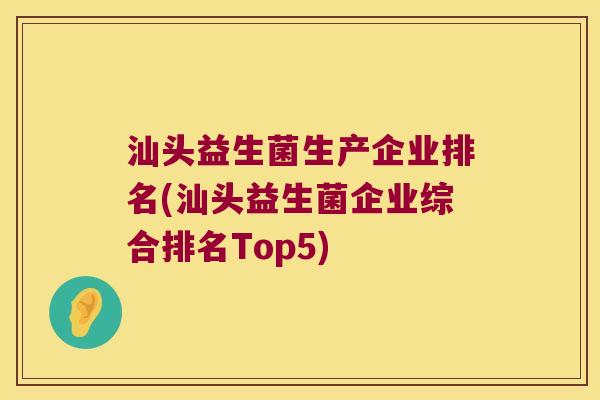 汕头益生菌生产企业排名(汕头益生菌企业综合排名Top5)