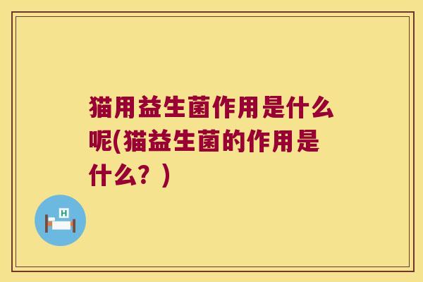猫用益生菌作用是什么呢(猫益生菌的作用是什么?) 猫用益生菌作用是什么呢(猫益生菌的作用是什么?)
