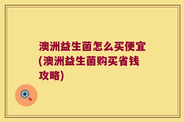 澳洲益生菌怎么买便宜(澳洲益生菌购买省钱攻略)