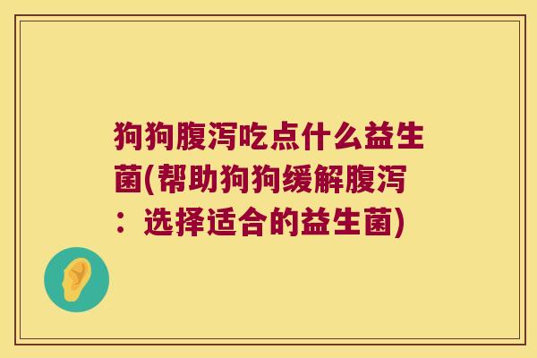 狗狗腹泻吃点什么益生菌(帮助狗狗缓解腹泻：选择适合的益生菌)