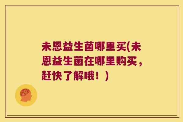 未恩益生菌哪里买(未恩益生菌在哪里购买，赶快了解哦！)