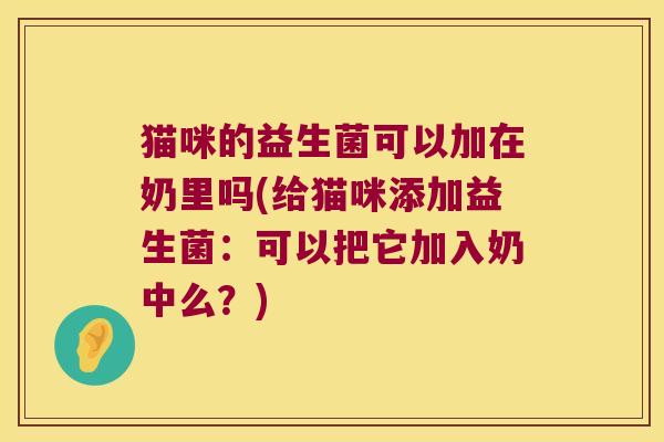 猫咪的益生菌可以加在奶里吗(给猫咪添加益生菌：可以把它加入奶中么？)