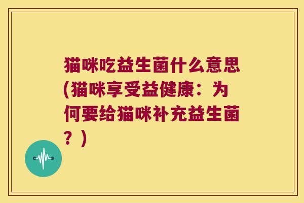 猫咪吃益生菌什么意思(猫咪享受益健康:为何要给猫咪补充益生菌?) 猫咪吃益生菌什么意思(猫咪享受益健康:为何要给猫咪补充益生菌?)
