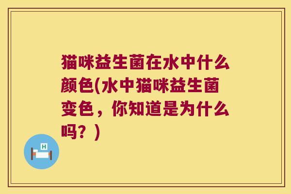 猫咪益生菌在水中什么颜色(水中猫咪益生菌变色,你知道是为什么吗?) 猫咪益生菌在水中什么颜色(水中猫咪益生菌变色,你知道是为什么吗?)