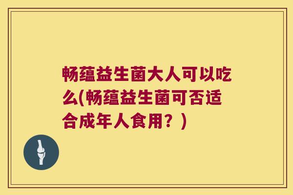 畅蕴益生菌大人可以吃么(畅蕴益生菌可否适合成年人食用？)