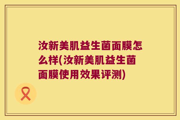 汝新美肌益生菌面膜怎么样(汝新美肌益生菌面膜使用效果评测)