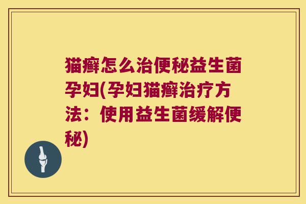 猫癣怎么治便秘益生菌孕妇(孕妇猫癣治疗方法：使用益生菌缓解便秘)