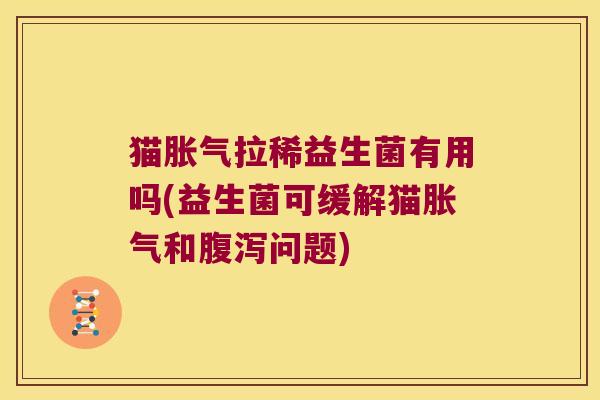 猫胀气拉稀益生菌有用吗(益生菌可缓解猫胀气和腹泻问题)