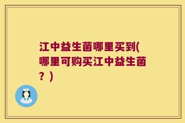 江中益生菌哪里买到(哪里可购买江中益生菌？)