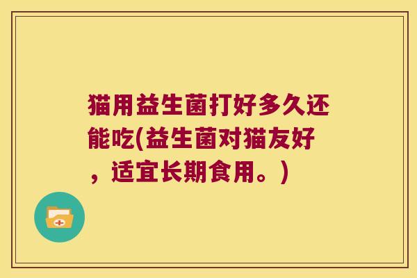 猫用益生菌打好多久还能吃(益生菌对猫友好，适宜长期食用。)