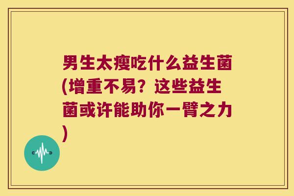 男生太瘦吃什么益生菌(增重不易？这些益生菌或许能助你一臂之力)
