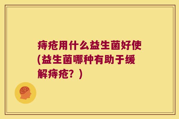 痔疮用什么益生菌好使(益生菌哪种有助于缓解痔疮？)