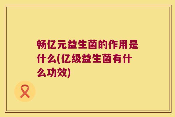 畅亿元益生菌的作用是什么(亿级益生菌有什么功效) 畅亿元益生菌的作用是什么(亿级益生菌有什么功效)