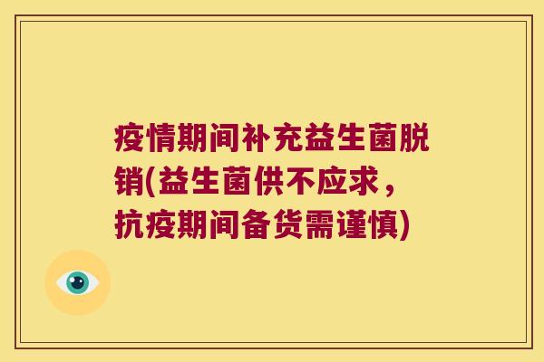 疫情期间补充益生菌脱销(益生菌供不应求，抗疫期间备货需谨慎)