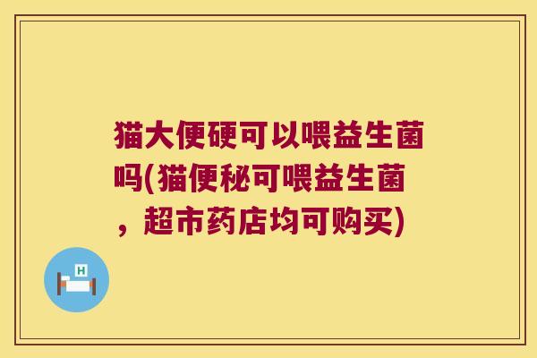 猫大便硬可以喂益生菌吗(猫便秘可喂益生菌，超市药店均可购买)