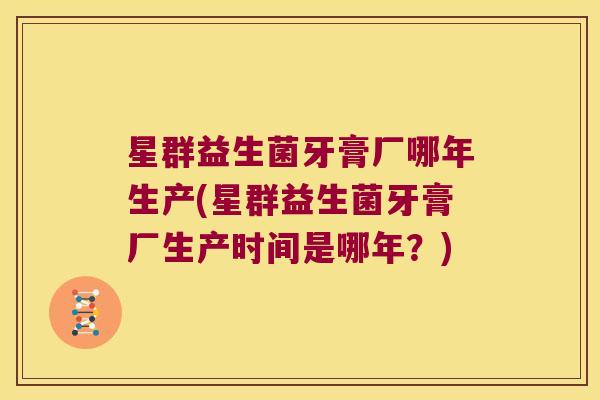 星群益生菌牙膏厂哪年生产(星群益生菌牙膏厂生产时间是哪年？)