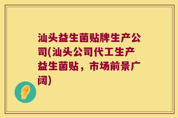 汕头益生菌贴牌生产公司(汕头公司代工生产益生菌贴，市场前景广阔)