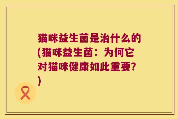 猫咪益生菌是治什么的(猫咪益生菌：为何它对猫咪健康如此重要？)