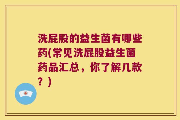 洗屁股的益生菌有哪些药(常见洗屁股益生菌药品汇总，你了解几款？)