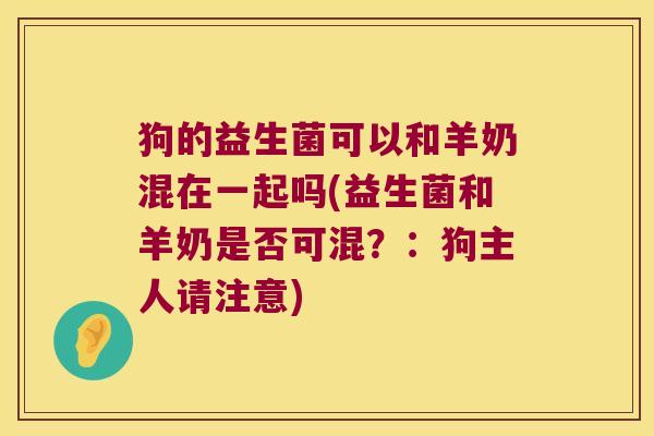 狗的益生菌可以和羊奶混在一起吗(益生菌和羊奶是否可混？：狗主人请注意)